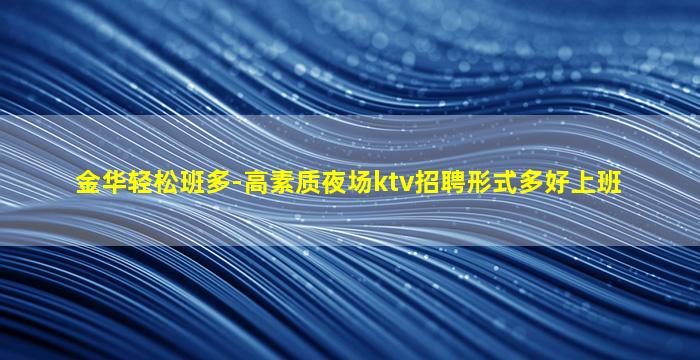 金华轻松班多-高素质夜场ktv招聘形式多好上班
